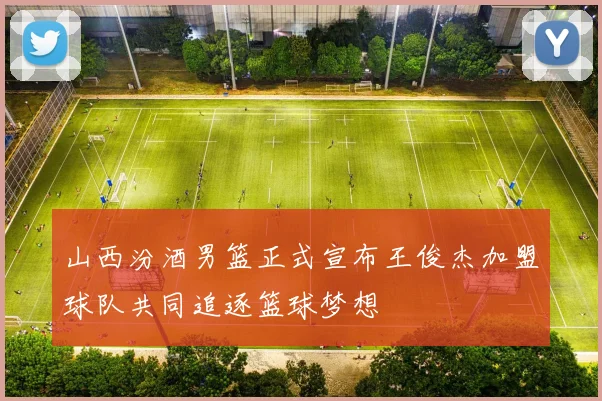 山西汾酒男篮正式宣布王俊杰加盟球队共同追逐篮球梦想